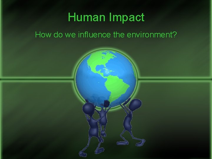 Human Impact How do we influence the environment