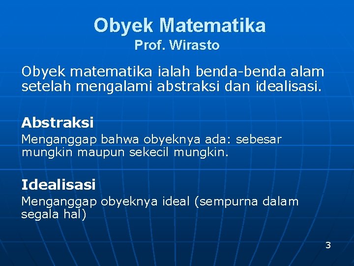 Obyek Matematika Prof. Wirasto Obyek matematika ialah benda-benda alam setelah mengalami abstraksi dan idealisasi.