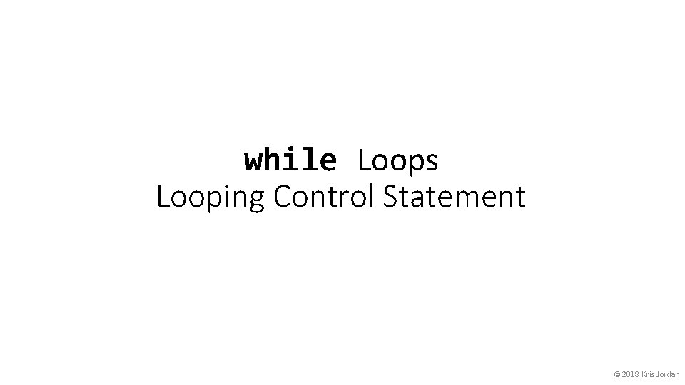 while Loops Looping Control Statement © 2018 Kris Jordan 