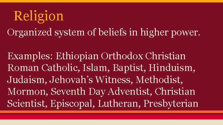 Religion Organized system of beliefs in higher power. Examples: Ethiopian Orthodox Christian Roman Catholic,