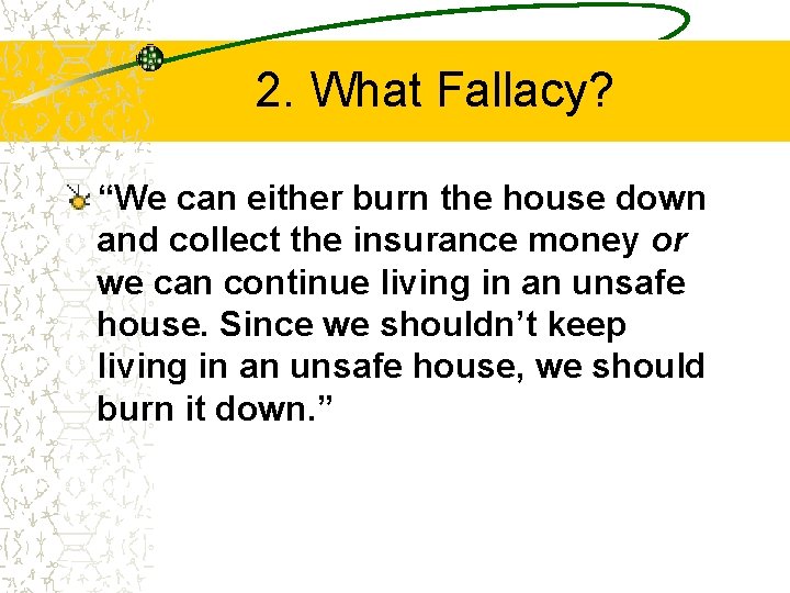 2. What Fallacy? “We can either burn the house down and collect the insurance