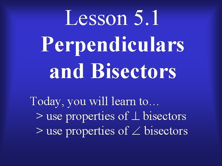 Lesson 5. 1 Perpendiculars and Bisectors Today, you will learn to… > use properties