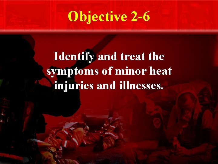 Objective 2 -6 Identify and treat the symptoms of minor heat injuries and illnesses.