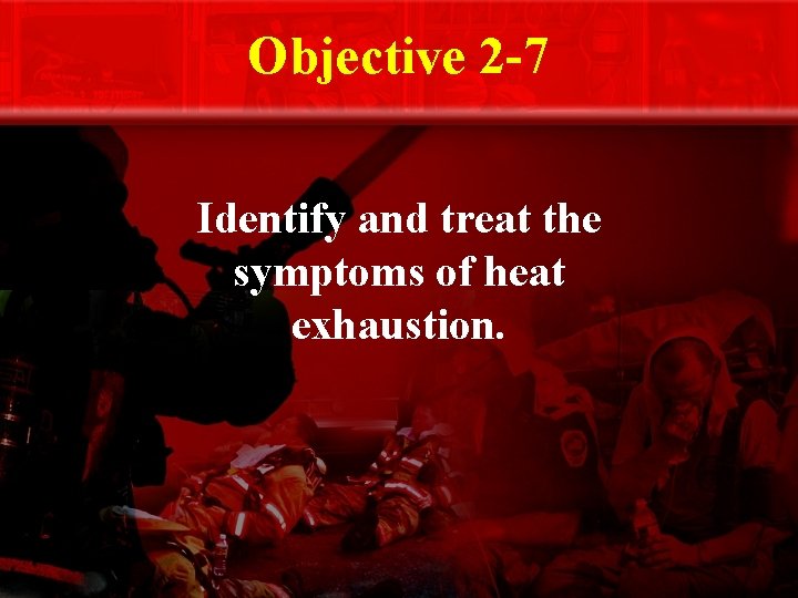 Objective 2 -7 Identify and treat the symptoms of heat exhaustion. 
