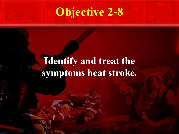 Objective 2 -8 Identify and treat the symptoms heat stroke. 