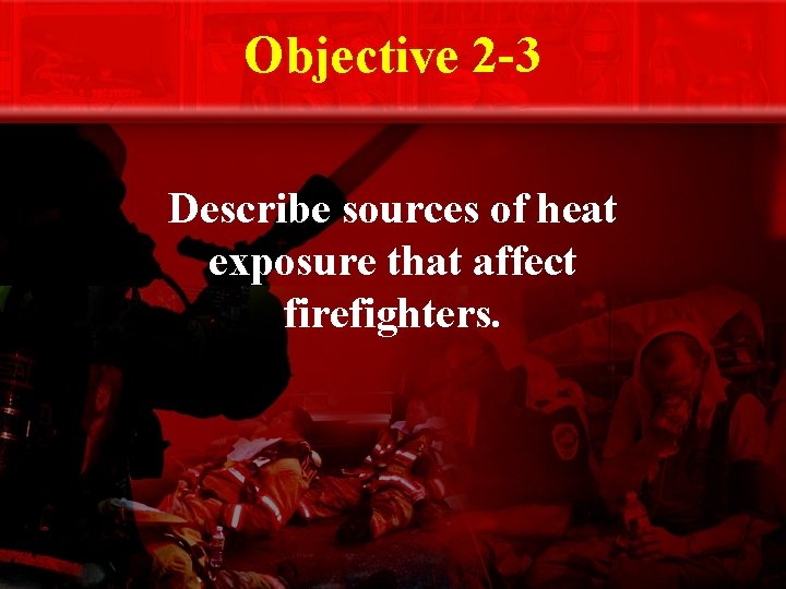 Objective 2 -3 Describe sources of heat exposure that affect firefighters. 