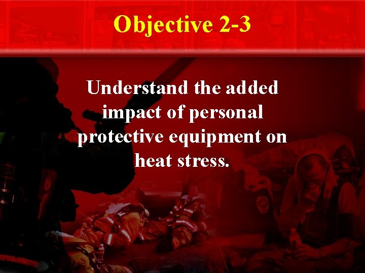 Objective 2 -3 Understand the added impact of personal protective equipment on heat stress.