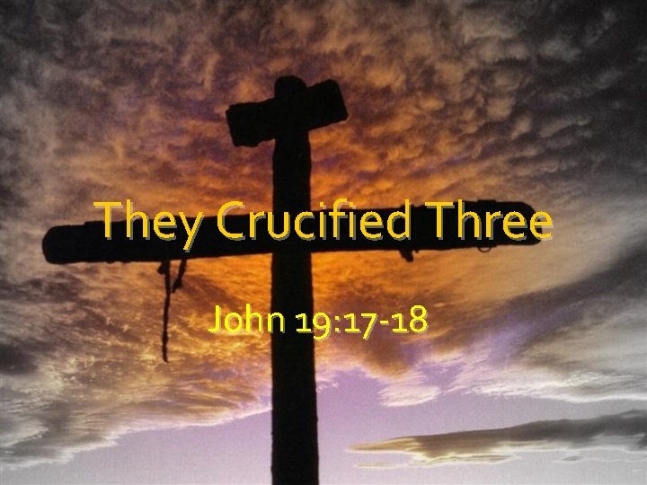 They Crucified Three John 19: 17 -18 
