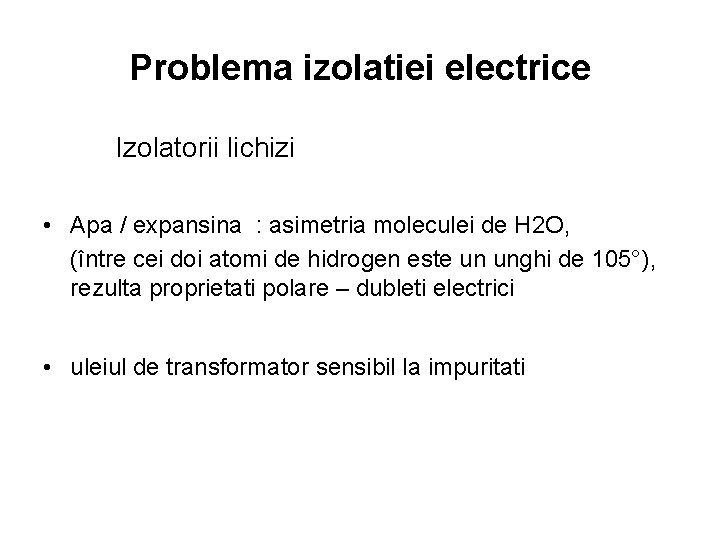 Problema izolatiei electrice Izolatorii lichizi • Apa / expansina : asimetria moleculei de H