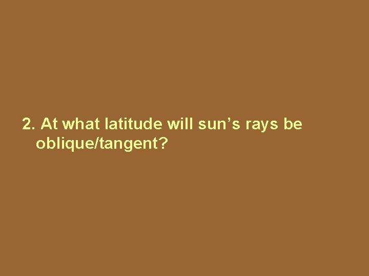 2. At what latitude will sun’s rays be oblique/tangent? 