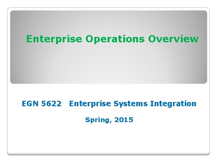 Enterprise Operations Overview EGN 5622 Enterprise Systems Integration Spring, 2015 