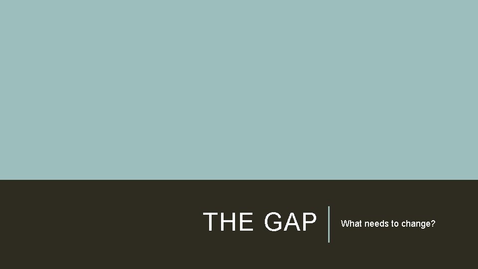 THE GAP What needs to change? 