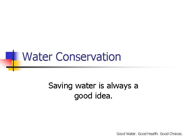 Water Conservation Saving water is always a good idea. Good Water. Good Health. Good