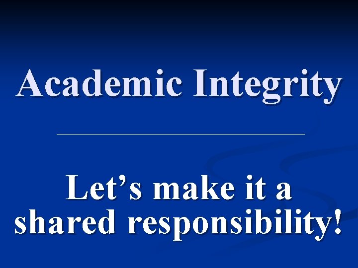 Academic Integrity Let’s make it a shared responsibility! 