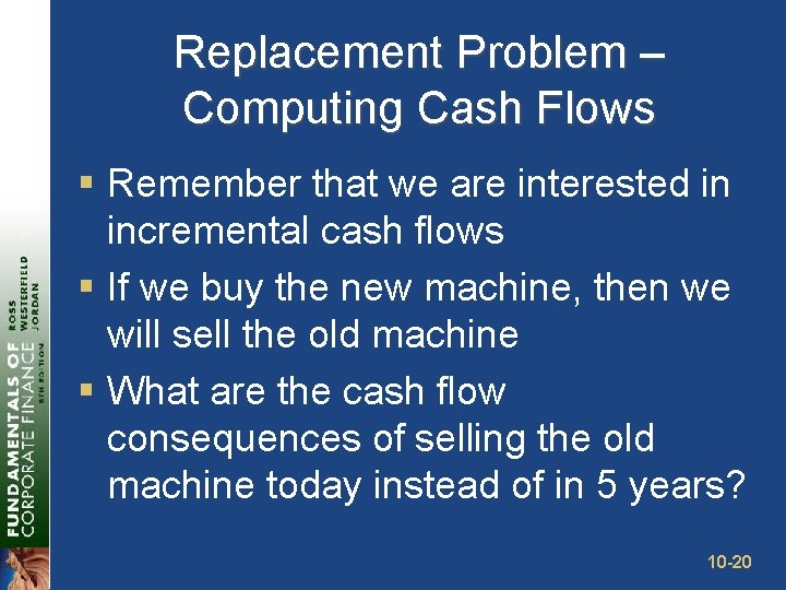 Replacement Problem – Computing Cash Flows § Remember that we are interested in incremental
