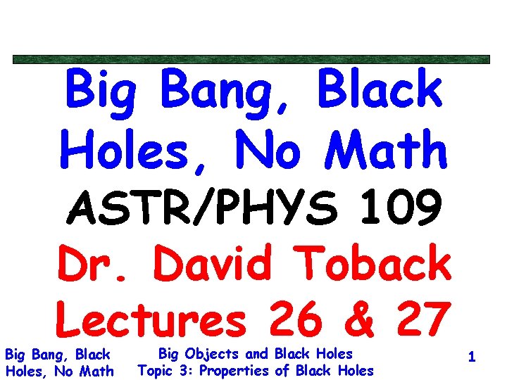 Big Bang, Black Holes, No Math ASTR/PHYS 109 Dr. David Toback Lectures 26 &