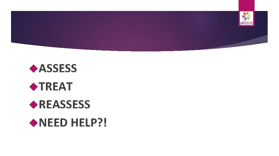  ASSESS TREAT REASSESS NEED HELP? ! 