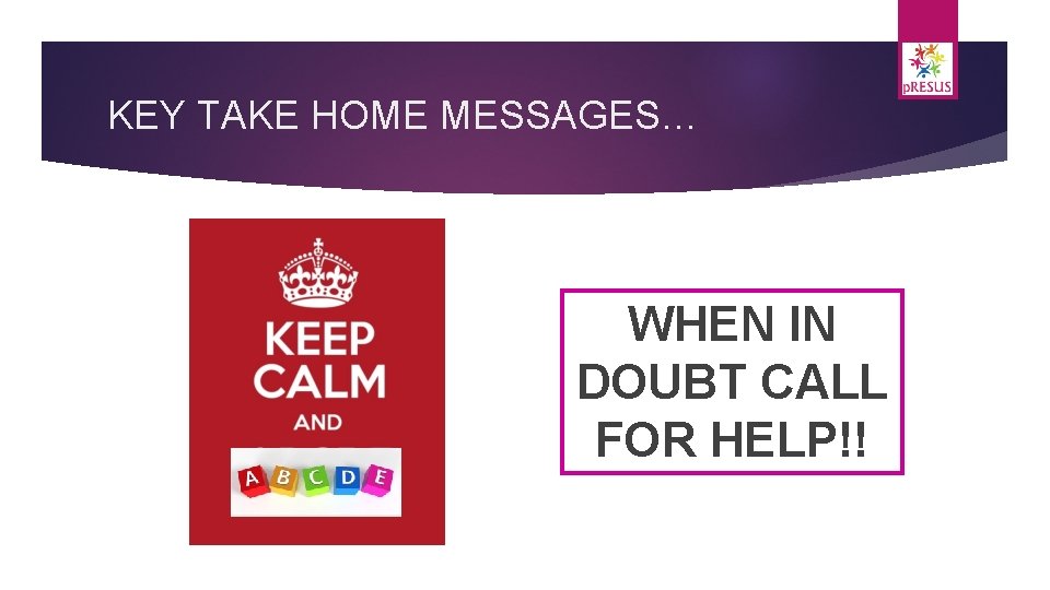 KEY TAKE HOME MESSAGES… WHEN IN DOUBT CALL FOR HELP!! 