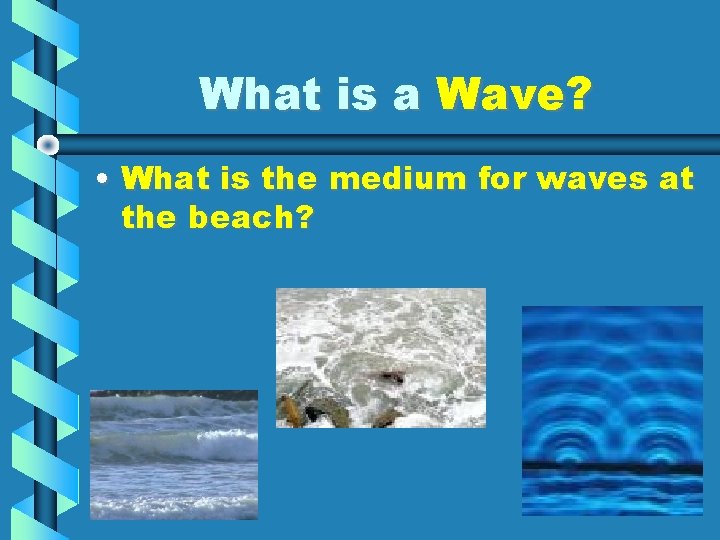 What is a Wave? • What is the medium for waves at the beach?