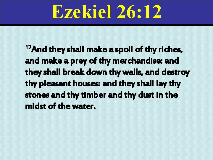 Ezekiel 26: 12 12 And they shall make a spoil of thy riches, and