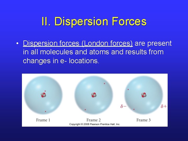 II. Dispersion Forces • Dispersion forces (London forces) are present in all molecules and