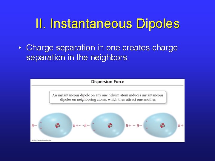 II. Instantaneous Dipoles • Charge separation in one creates charge separation in the neighbors.