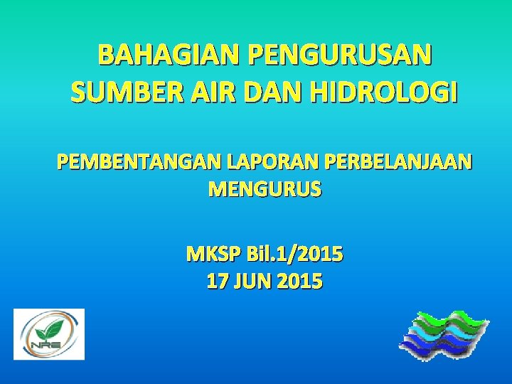 BAHAGIAN PENGURUSAN SUMBER AIR DAN HIDROLOGI PEMBENTANGAN LAPORAN PERBELANJAAN MENGURUS MKSP Bil. 1/2015 17