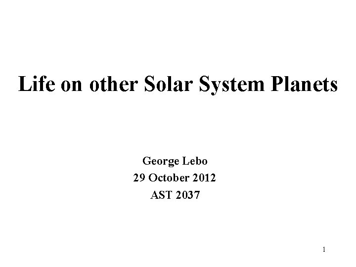 Life on other Solar System Planets George Lebo 29 October 2012 AST 2037 1