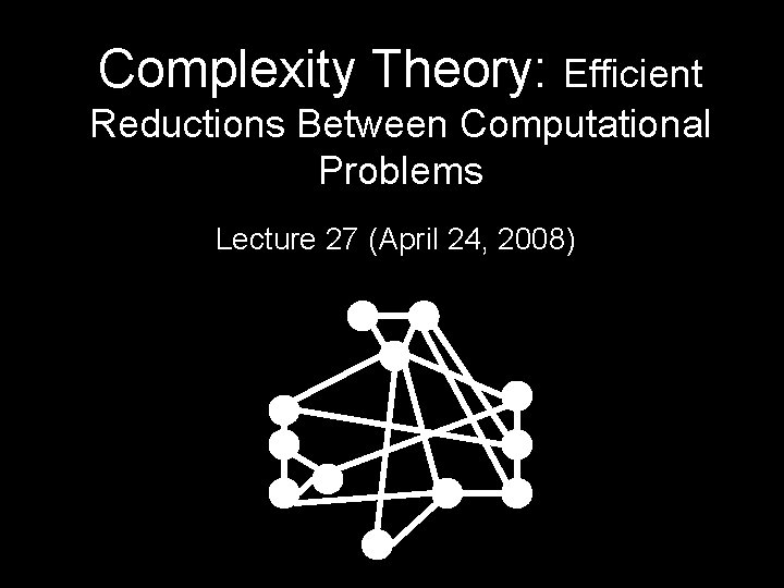 Complexity Theory: Efficient Reductions Between Computational Problems Lecture 27 (April 24, 2008) 