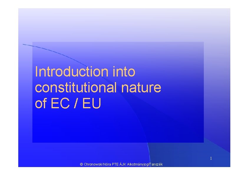 Introduction into constitutional nature of EC / EU 1 © Chronowski Nóra PTE ÁJK