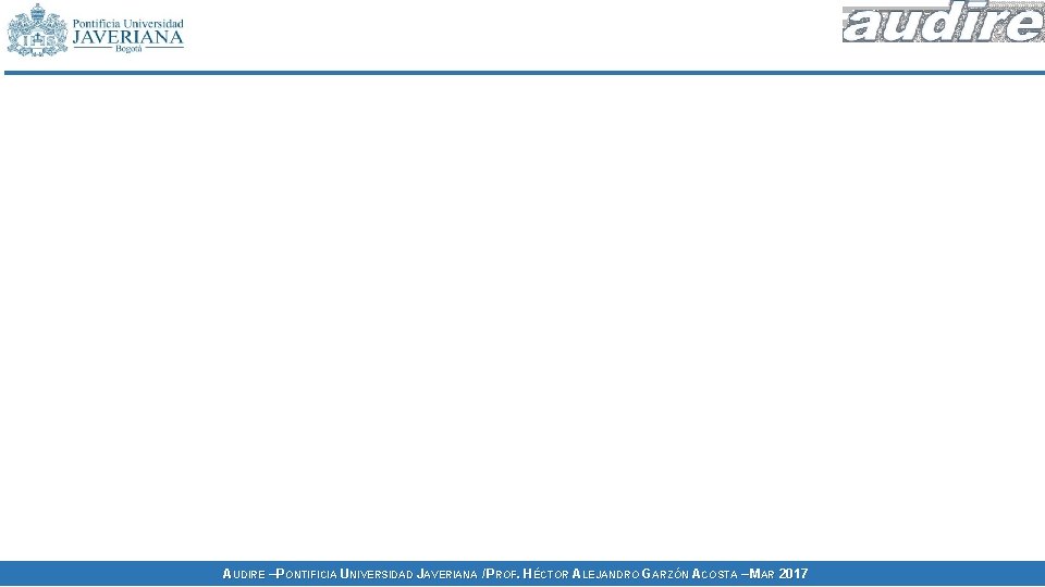 AUDIRE – PONTIFICIA UNIVERSIDAD JAVERIANA / PROF. HÉCTOR ALEJANDRO GARZÓN ACOSTA – MAR 2017 AUDIRE – PONTIFICIA UNIVERSIDAD JAVERIANA / PROF. HÉCTOR ALEJANDRO GARZÓN ACOSTA – MAR 2017