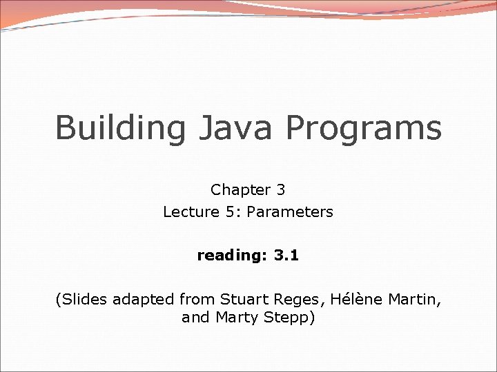 Building Java Programs Chapter 3 Lecture 5: Parameters reading: 3. 1 (Slides adapted from