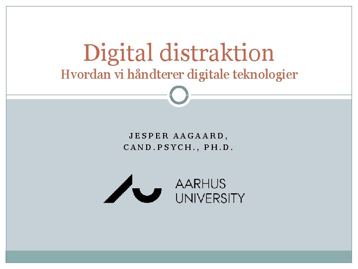 Digital distraktion Hvordan vi håndterer digitale teknologier JESPER AAGAARD, CAND. PSYCH. , PH. D.