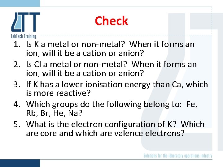 Check 1. Is K a metal or non-metal? When it forms an ion, will