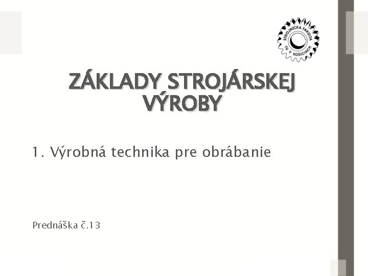 ZÁKLADY STROJÁRSKEJ VÝROBY 1. Výrobná technika pre obrábanie Prednáška č. 13 