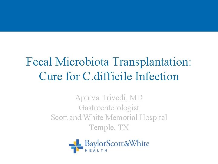 Fecal Microbiota Transplantation: Cure for C. difficile Infection Apurva Trivedi, MD Gastroenterologist Scott and