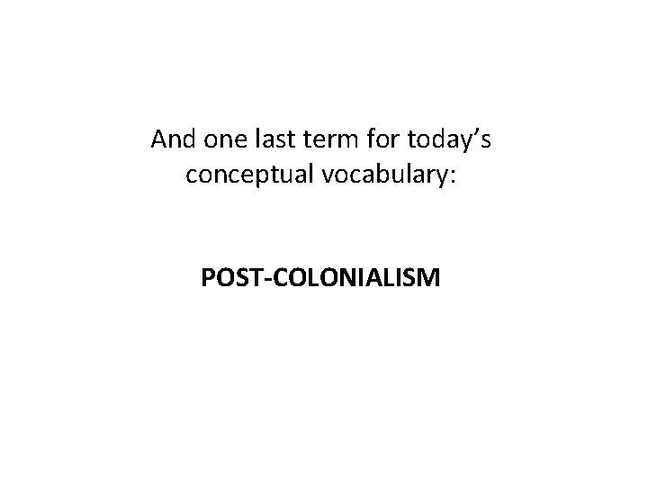 And one last term for today’s conceptual vocabulary: POST-COLONIALISM 