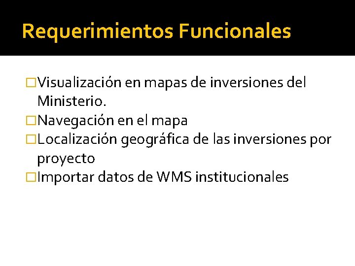 Requerimientos Funcionales �Visualización en mapas de inversiones del Ministerio. �Navegación en el mapa �Localización