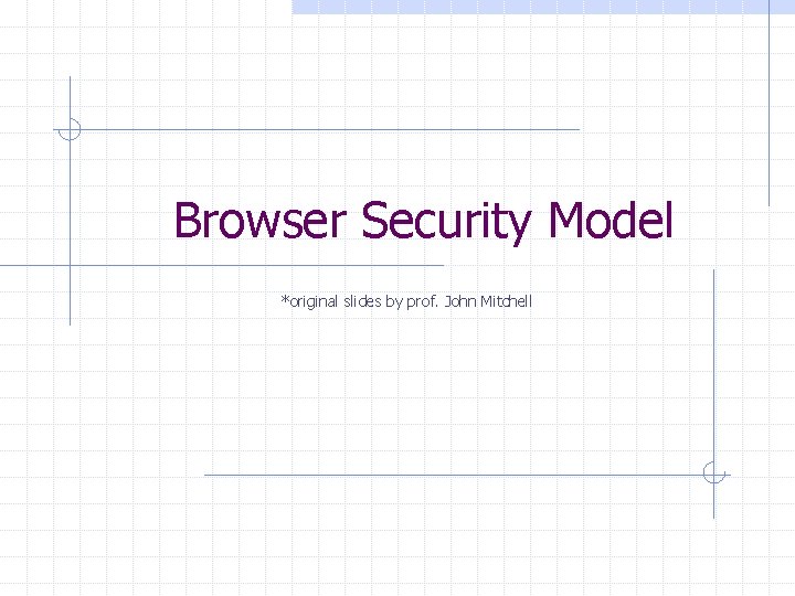 Browser Security Model *original slides by prof. John Mitchell 