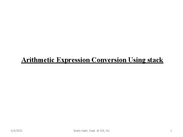 Arithmetic Expression Conversion Using stack 6/4/2021 Shaily Kabir, Dept. of CSE, DU 1 
