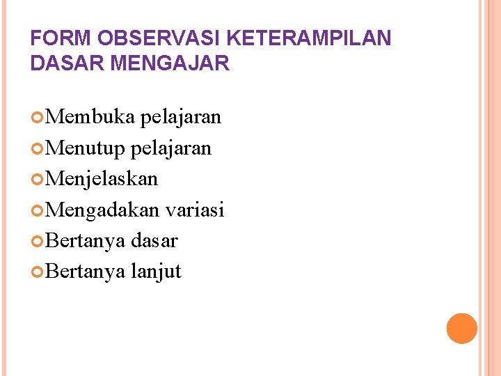 FORM OBSERVASI KETERAMPILAN DASAR MENGAJAR Membuka pelajaran Menutup pelajaran Menjelaskan Mengadakan variasi Bertanya dasar