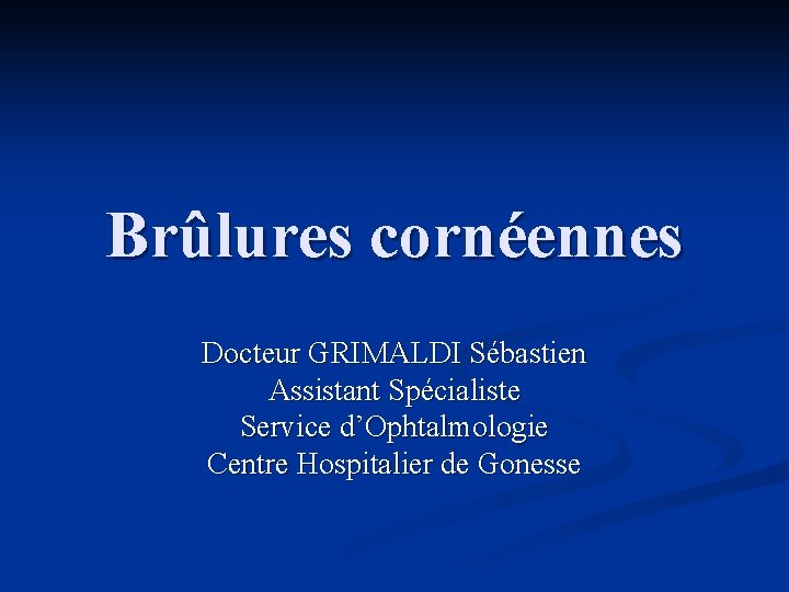 Brûlures cornéennes Docteur GRIMALDI Sébastien Assistant Spécialiste Service d’Ophtalmologie Centre Hospitalier de Gonesse 