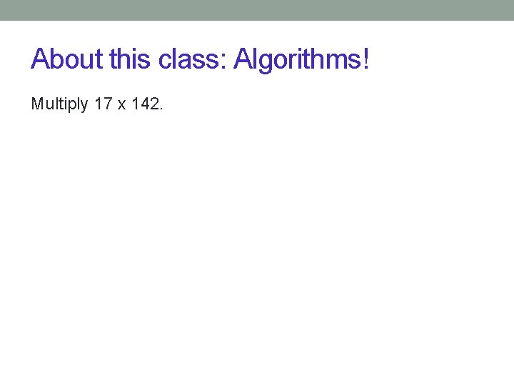 About this class: Algorithms! Multiply 17 x 142. 