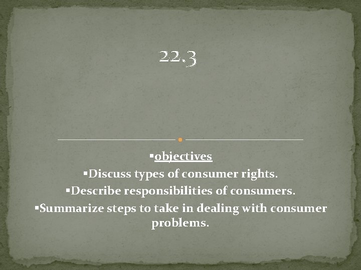 22. 3 §objectives §Discuss types of consumer rights. §Describe responsibilities of consumers. §Summarize steps
