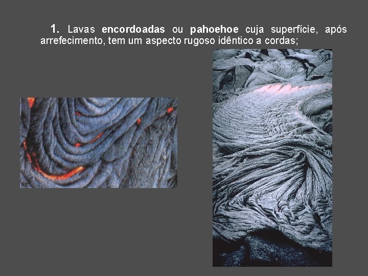 1. Lavas encordoadas ou pahoehoe cuja superfície, após arrefecimento, tem um aspecto rugoso idêntico