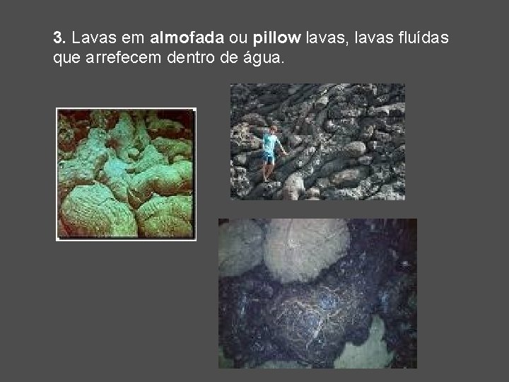 3. Lavas em almofada ou pillow lavas, lavas fluídas que arrefecem dentro de água.