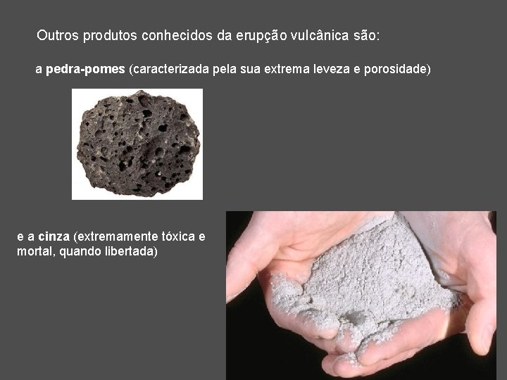 Outros produtos conhecidos da erupção vulcânica são: a pedra-pomes (caracterizada pela sua extrema leveza