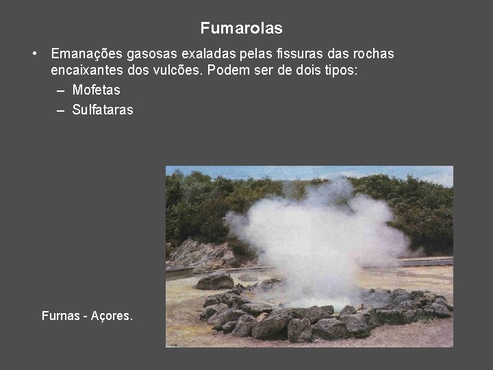 Fumarolas • Emanações gasosas exaladas pelas fissuras das rochas encaixantes dos vulcões. Podem ser