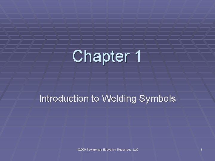 Chapter 1 Introduction to Welding Symbols © 2009 Technology Education Resources, LLC 1 