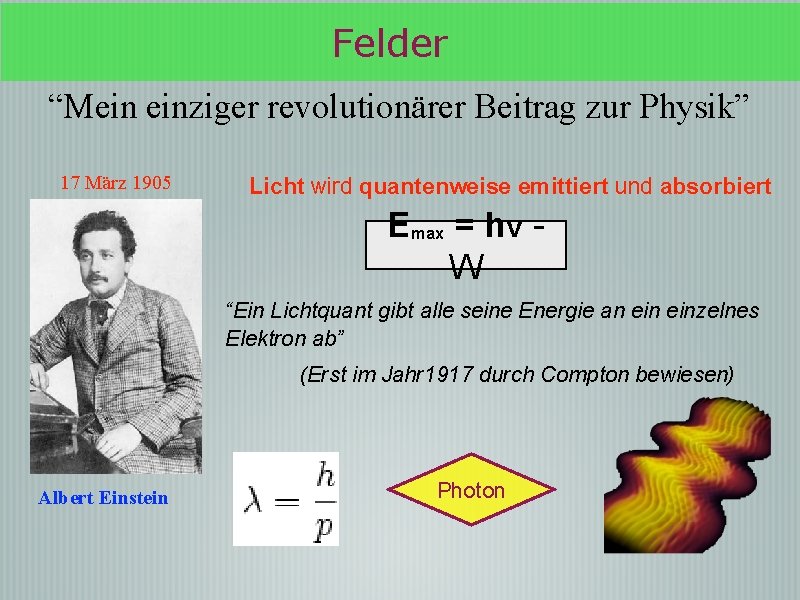 Felder “Mein einziger revolutionärer Beitrag zur Physik” 17 März 1905 Licht wird quantenweise emittiert